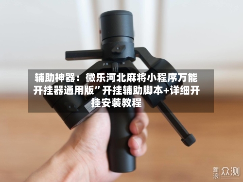 辅助神器：微乐河北麻将小程序万能开挂器通用版”开挂辅助脚本+详细开挂安装教程-第1张图片