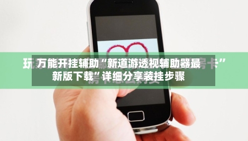 万能开挂辅助“新道游透视辅助器最新版下载”详细分享装挂步骤-第2张图片