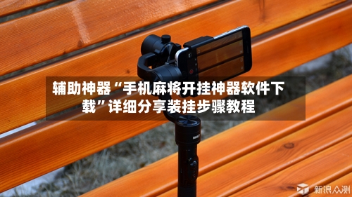 辅助神器“手机麻将开挂神器软件下载”详细分享装挂步骤教程-第2张图片