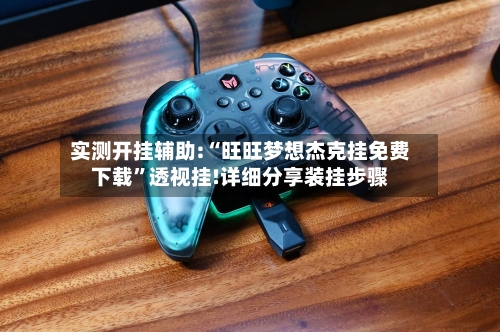 实测开挂辅助:“旺旺梦想杰克挂免费下载	”透视挂!详细分享装挂步骤-第3张图片