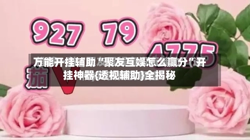 万能开挂辅助“聚友互娱怎么赢分”开挂神器{透视辅助}全揭秘-第2张图片