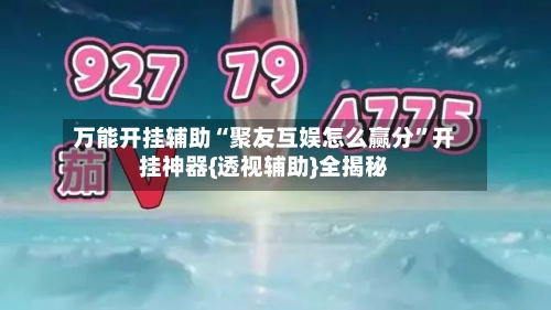 万能开挂辅助“聚友互娱怎么赢分	”开挂神器{透视辅助}全揭秘-第1张图片