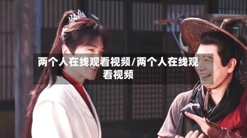 两个人在线观看视频/两个人在线观看视频-第1张图片