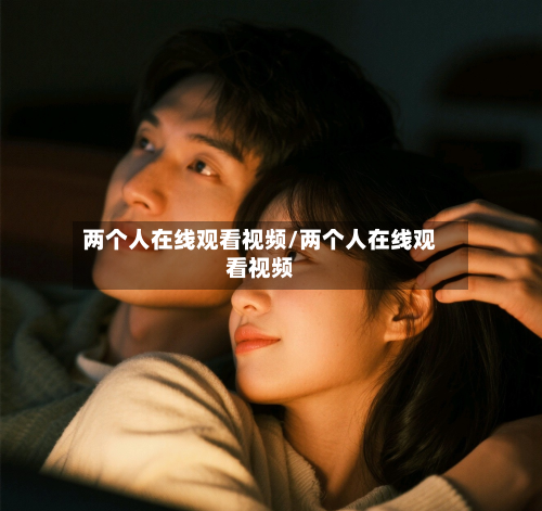 两个人在线观看视频/两个人在线观看视频-第2张图片