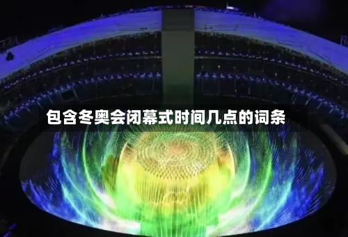 包含冬奥会闭幕式时间几点的词条-第2张图片