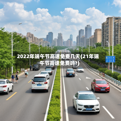 2022年端午节高速免费几天(21年端午节高速免费吗?)-第1张图片