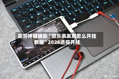实测神器辅助“微乐亲友房怎么开挂教程	”2026透视开挂-第1张图片