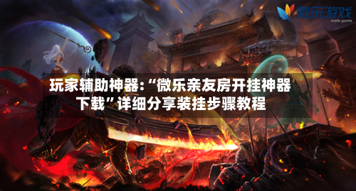 玩家辅助神器:“微乐亲友房开挂神器下载”详细分享装挂步骤教程-第2张图片