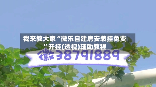 我来教大家“微乐自建房安装挂免费”开挂(透视)辅助教程-第3张图片
