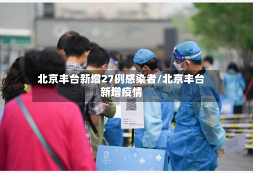 北京丰台新增27例感染者/北京丰台新增疫情-第1张图片