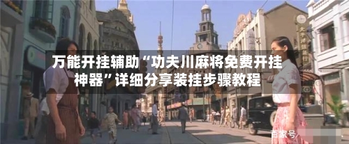 万能开挂辅助“功夫川麻将免费开挂神器”详细分享装挂步骤教程-第3张图片