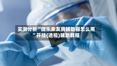 实测分析“微乐亲友房辅助器怎么用	”开挂(透视)辅助教程-第1张图片