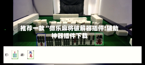 推荐一款“微乐麻将破解器插件!辅助神器插件下载-第1张图片