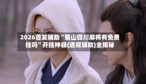 2026首发辅助“蜀山四川麻将有免费挂吗	”开挂神器{透视辅助}全揭秘-第2张图片