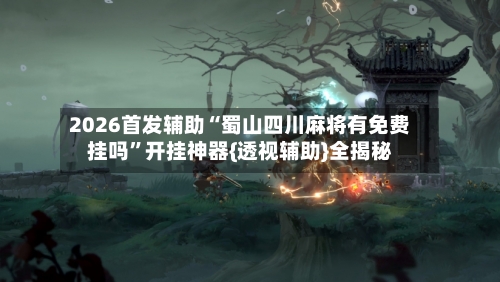 2026首发辅助“蜀山四川麻将有免费挂吗”开挂神器{透视辅助}全揭秘-第1张图片