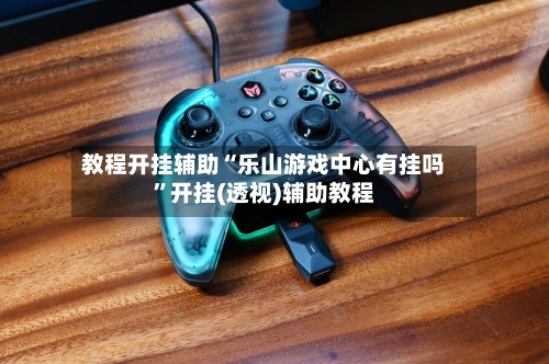 教程开挂辅助“乐山游戏中心有挂吗	”开挂(透视)辅助教程-第1张图片