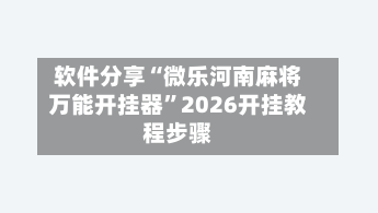 软件分享“微乐河南麻将万能开挂器	”2026开挂教程步骤-第1张图片