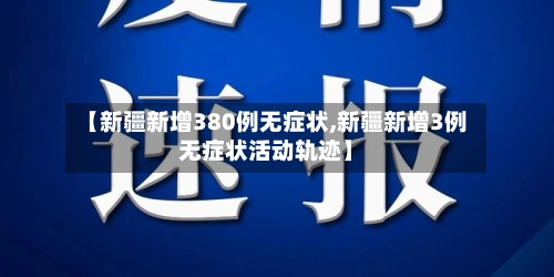 【新疆新增380例无症状,新疆新增3例无症状活动轨迹】-第1张图片