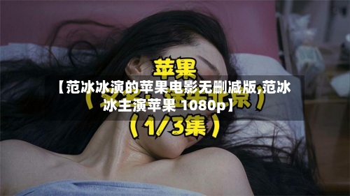 【范冰冰演的苹果电影无删减版,范冰冰主演苹果 1080p】-第2张图片