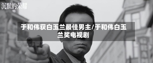 于和伟获白玉兰最佳男主/于和伟白玉兰奖电视剧-第1张图片