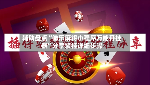 辅助盘点“微乐麻将小程序万能开挂器	”分享装挂详细步骤-第1张图片