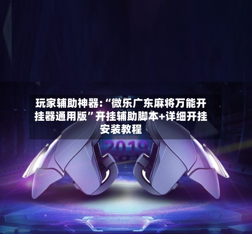 玩家辅助神器:“微乐广东麻将万能开挂器通用版	”开挂辅助脚本+详细开挂安装教程-第1张图片