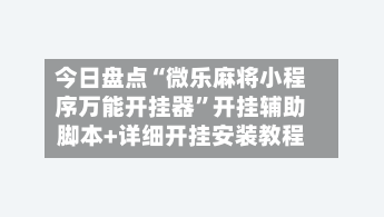 今日盘点“微乐麻将小程序万能开挂器	”开挂辅助脚本+详细开挂安装教程-第2张图片