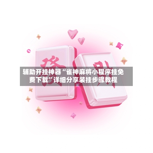 辅助开挂神器“雀神麻将小程序挂免费下载”详细分享装挂步骤教程-第1张图片