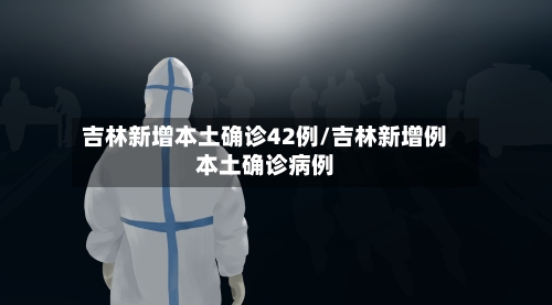 吉林新增本土确诊42例/吉林新增例本土确诊病例-第3张图片