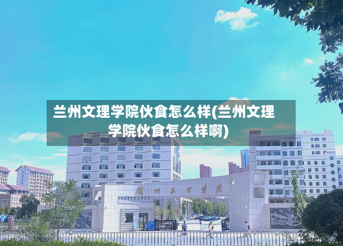 兰州文理学院伙食怎么样(兰州文理学院伙食怎么样啊)-第2张图片