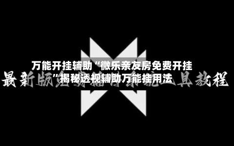 万能开挂辅助“微乐亲友房免费开挂”揭秘透视辅助万能挂用法-第3张图片