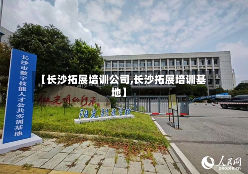 【长沙拓展培训公司,长沙拓展培训基地】-第1张图片