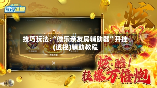 技巧玩法:“微乐亲友房辅助器	”开挂(透视)辅助教程-第1张图片