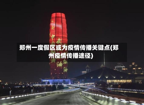 郑州一度假区或为疫情传播关键点(郑州疫情传播途径)-第2张图片