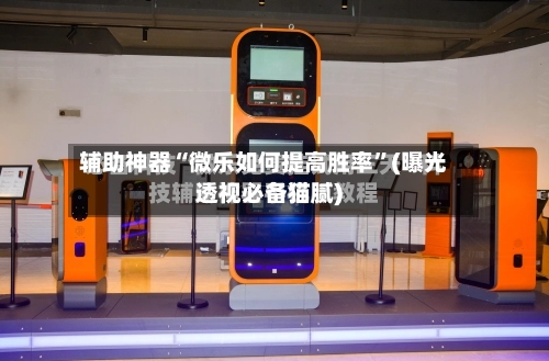 辅助神器“微乐如何提高胜率	”(曝光透视必备猫腻)-第1张图片