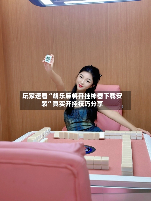 玩家速看“胡乐麻将开挂神器下载安装”真实开挂技巧分享-第2张图片