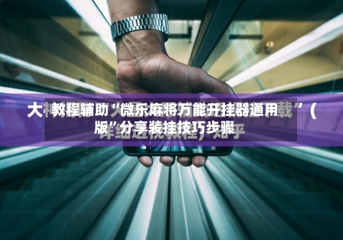 教程辅助“微乐麻将万能开挂器通用版”分享装挂技巧步骤-第1张图片