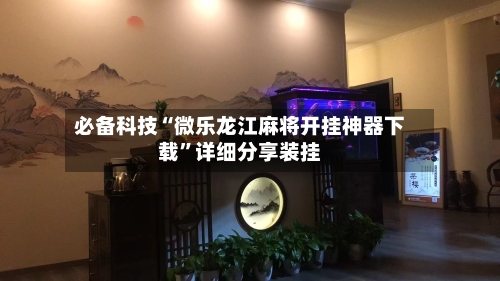 必备科技“微乐龙江麻将开挂神器下载”详细分享装挂-第2张图片