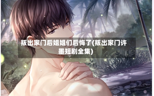 叛出家门后姐姐们后悔了(叛出家门许墨短剧全集)-第2张图片