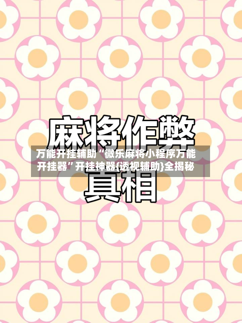 万能开挂辅助“微乐麻将小程序万能开挂器	”开挂神器{透视辅助}全揭秘-第1张图片