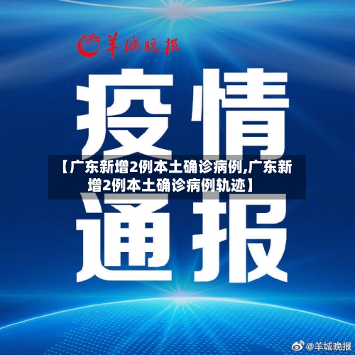 【广东新增2例本土确诊病例,广东新增2例本土确诊病例轨迹】-第2张图片