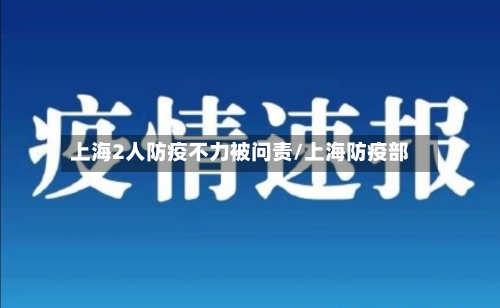上海2人防疫不力被问责/上海防疫部-第1张图片