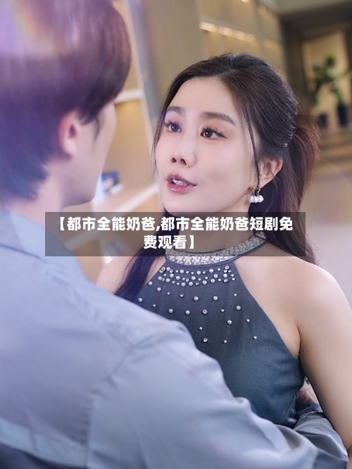 【都市全能奶爸,都市全能奶爸短剧免费观看】-第2张图片