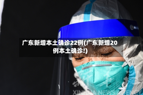 广东新增本土确诊22例(广东新增20例本土确诊!)-第1张图片