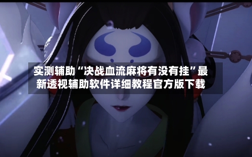 实测辅助“决战血流麻将有没有挂	”最新透视辅助软件详细教程官方版下载-第2张图片