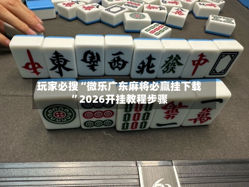 玩家必搜“微乐广东麻将必赢挂下载”2026开挂教程步骤-第3张图片