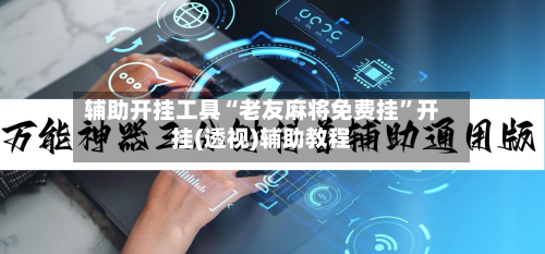 辅助开挂工具“老友麻将免费挂”开挂(透视)辅助教程-第3张图片