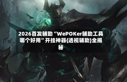 2026首发辅助“WePOKer辅助工具哪个好用”开挂神器{透视辅助}全揭秘-第2张图片