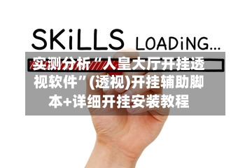 实测分析“人皇大厅开挂透视软件	”(透视)开挂辅助脚本+详细开挂安装教程-第1张图片