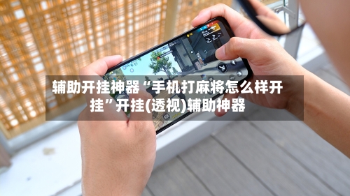 辅助开挂神器“手机打麻将怎么样开挂”开挂(透视)辅助神器-第1张图片